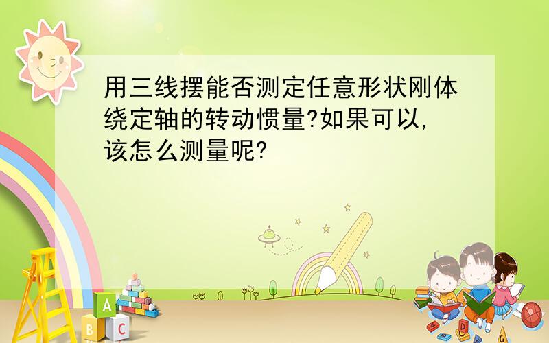 用三线摆能否测定任意形状刚体绕定轴的转动惯量?如果可以,该怎么测量呢?