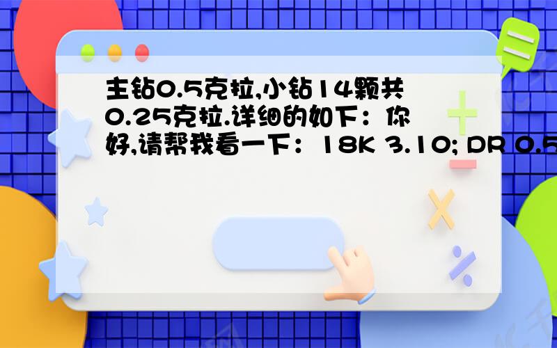 主钻0.5克拉,小钻14颗共0.25克拉.详细的如下：你好,请帮我看一下：18K 3.10; DR 0.5/1; VS/S1-GH; DR 0.25/14.PDRN 10974Y USD1089价格怎么样?谢谢没有GIA证书,出具的是INTERNATIONAL DIAMOND LABORATORY的证书.商家是