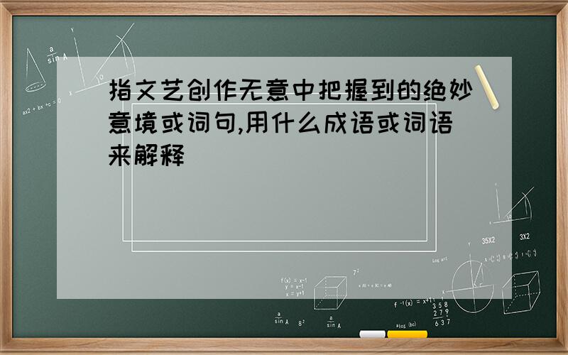 指文艺创作无意中把握到的绝妙意境或词句,用什么成语或词语来解释