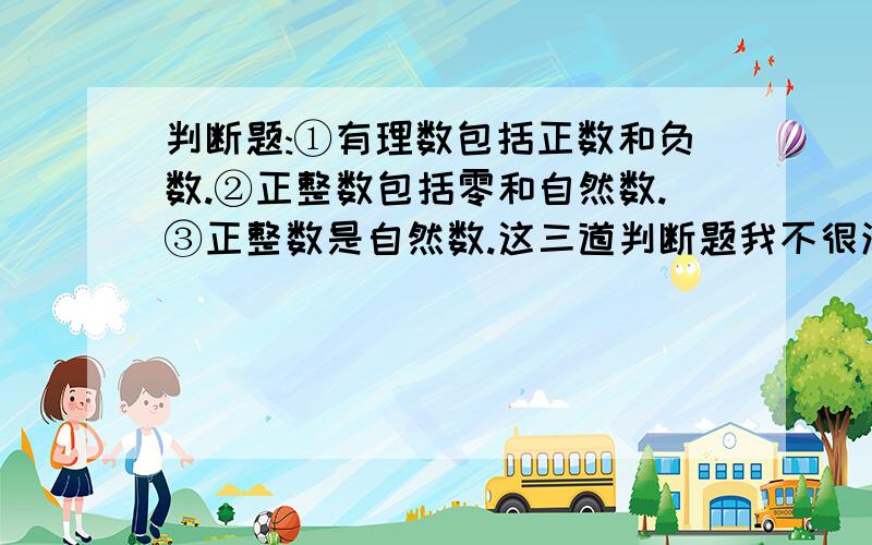 判断题:①有理数包括正数和负数.②正整数包括零和自然数.③正整数是自然数.这三道判断题我不很清楚.第三题是：正整数是自然数吗?这些题是我买的书里出的,我觉得第二题和第三题差不多