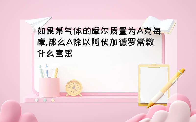 如果某气体的摩尔质量为A克每摩,那么A除以阿伏加德罗常数什么意思