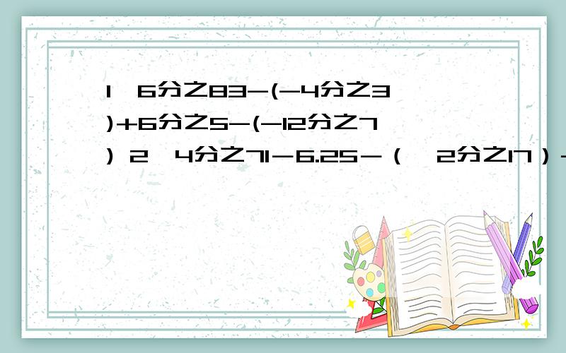 1、6分之83-(-4分之3)+6分之5-(-12分之7) 2、4分之71－6.25－（﹣2分之17）－0.75－4分之89