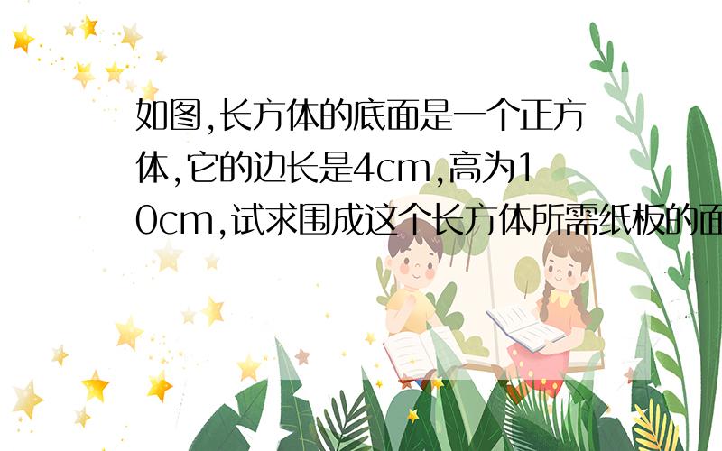 如图,长方体的底面是一个正方体,它的边长是4cm,高为10cm,试求围成这个长方体所需纸板的面积（重叠部分不计）.