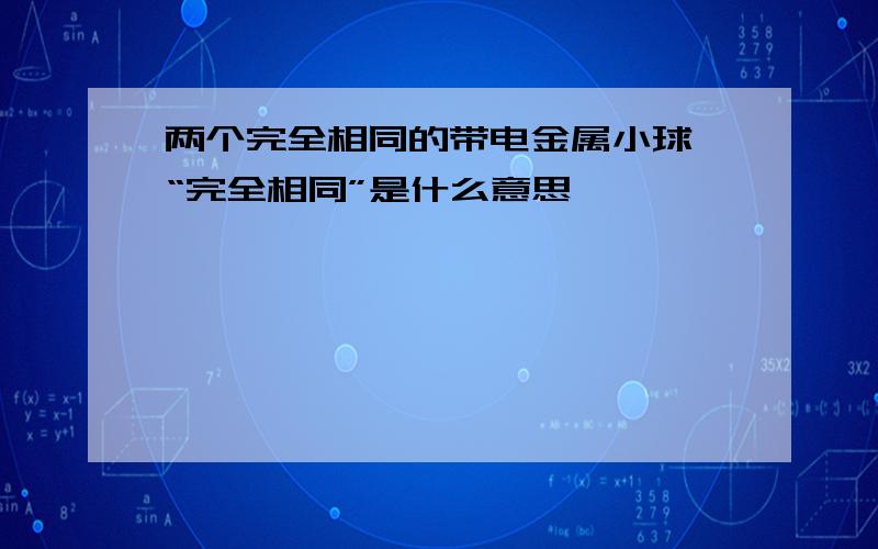 两个完全相同的带电金属小球,“完全相同”是什么意思