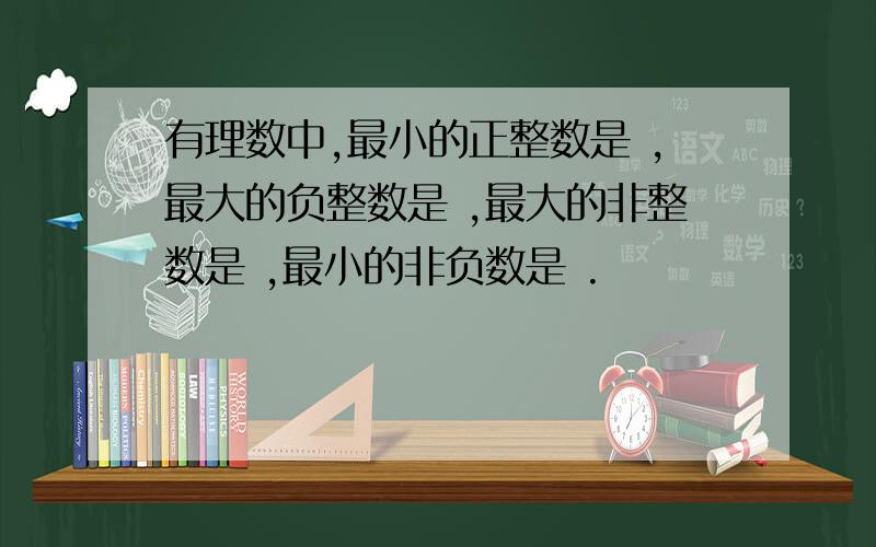 有理数中,最小的正整数是 ,最大的负整数是 ,最大的非整数是 ,最小的非负数是 .