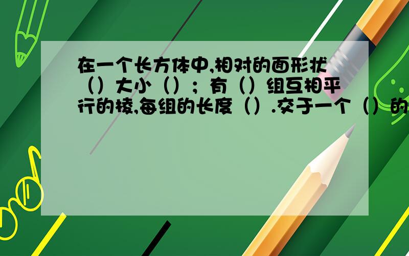 在一个长方体中,相对的面形状（）大小（）；有（）组互相平行的棱,每组的长度（）.交于一个（）的三条棱的长度分别叫做长方体的（）,（）,（）.