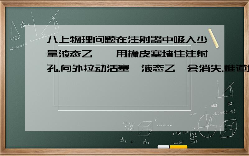 八上物理问题在注射器中吸入少量液态乙醚,用橡皮塞堵住注射孔.向外拉动活塞,液态乙醚会消失.难道增大体积也能使液体汽化?那为什么书上说汽化有两种方式：蒸发和沸腾?