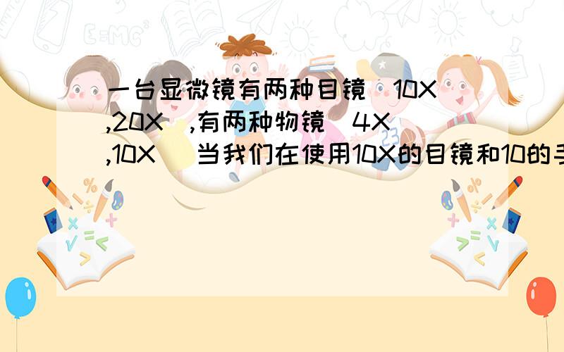 一台显微镜有两种目镜（10X,20X),有两种物镜(4X,10X) 当我们在使用10X的目镜和10的手镜观察时,可以观察到一台显微镜有两种目镜（10X,20X),有两种物镜(4X,10X) 当我们在使用10X的目镜和10X的手镜观