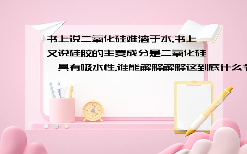 书上说二氧化硅难溶于水.书上又说硅胶的主要成分是二氧化硅,具有吸水性.谁能解释解释这到底什么节奏?