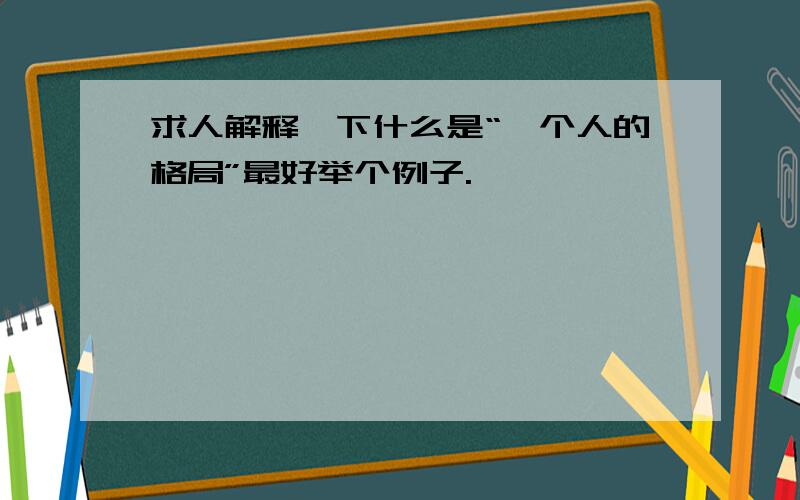 求人解释一下什么是“一个人的格局”最好举个例子.