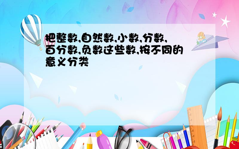 把整数,自然数,小数,分数,百分数,负数这些数,按不同的意义分类