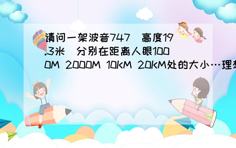 请问一架波音747(高度19.3米)分别在距离人眼1000M 2000M 10KM 20KM处的大小…理想条件下