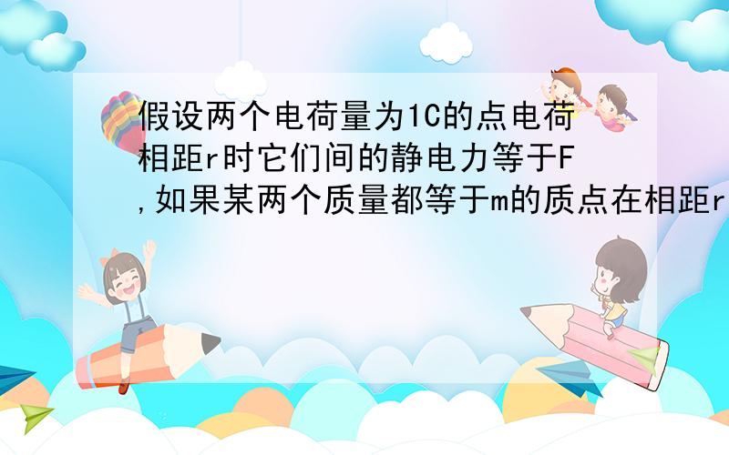 假设两个电荷量为1C的点电荷相距r时它们间的静电力等于F,如果某两个质量都等于m的质点在相距r是它们的万有引力也等于F,这时m是多大?