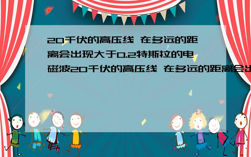 20千伏的高压线 在多远的距离会出现大于0.2特斯拉的电磁波20千伏的高压线 在多远的距离会出现大于0.2特斯拉的电磁辐射强度