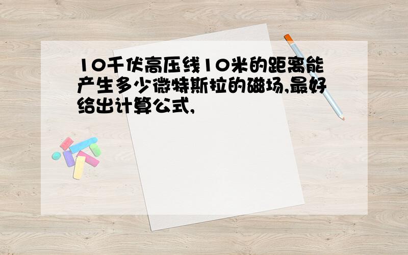 10千伏高压线10米的距离能产生多少微特斯拉的磁场,最好给出计算公式,