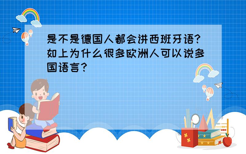 是不是德国人都会讲西班牙语?如上为什么很多欧洲人可以说多国语言？