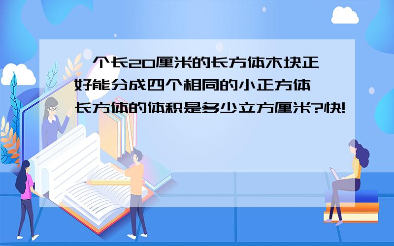 一个长20厘米的长方体木块正好能分成四个相同的小正方体,长方体的体积是多少立方厘米?快!