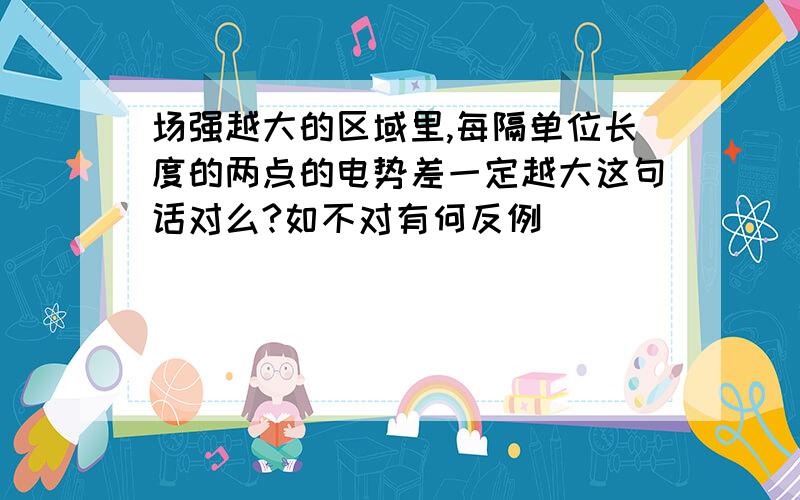 场强越大的区域里,每隔单位长度的两点的电势差一定越大这句话对么?如不对有何反例