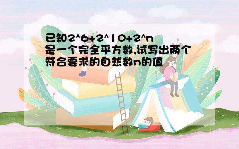 已知2^6+2^10+2^n是一个完全平方数,试写出两个符合要求的自然数n的值