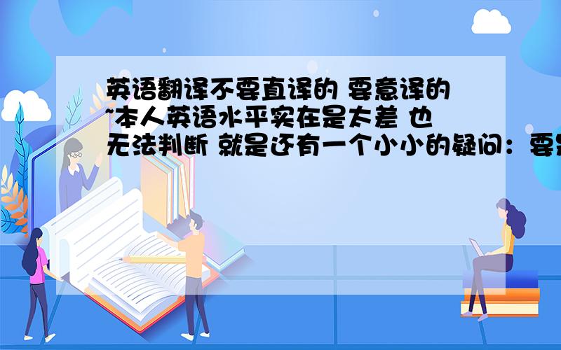 英语翻译不要直译的 要意译的~本人英语水平实在是太差 也无法判断 就是还有一个小小的疑问：要是“纵有弱水三千我也只取一瓢 最多两瓢” 该怎么翻译呢