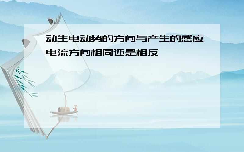 动生电动势的方向与产生的感应电流方向相同还是相反