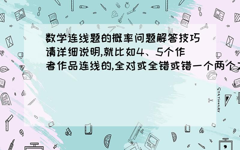 数学连线题的概率问题解答技巧请详细说明,就比如4、5个作者作品连线的,全对或全错或错一个两个之类的概率,表示学习无能啊,求大神