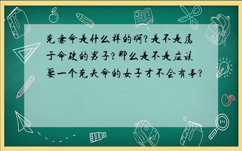 克妻命是什么样的啊?是不是属于命硬的男子?那么是不是应该娶一个克夫命的女子才不会有事?