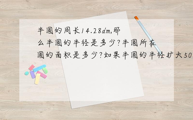 半圆的周长14.28dm,那么半圆的半径是多少?半圆所在圆的面积是多少?如果半圆的半径扩大50％,半圆面积是?