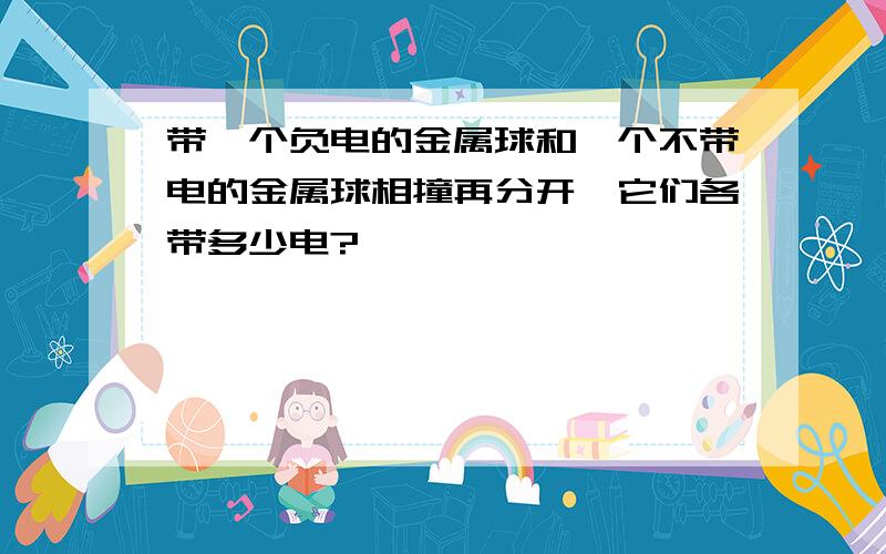 带一个负电的金属球和一个不带电的金属球相撞再分开,它们各带多少电?