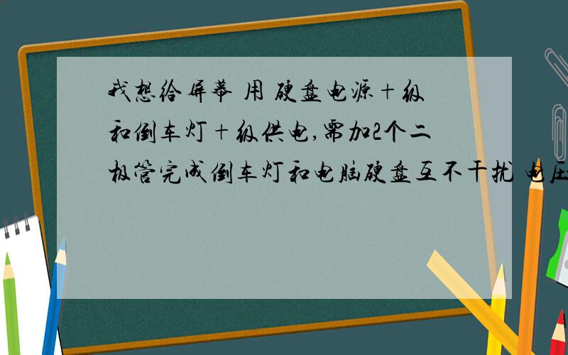 我想给屏幕 用 硬盘电源+级和倒车灯+级供电,需加2个二极管完成倒车灯和电脑硬盘互不干扰 电压都是12V的屏幕工作电流900MA 请帮看看需要加什么样的二极管 还有型号忘说了 自己对电路基本