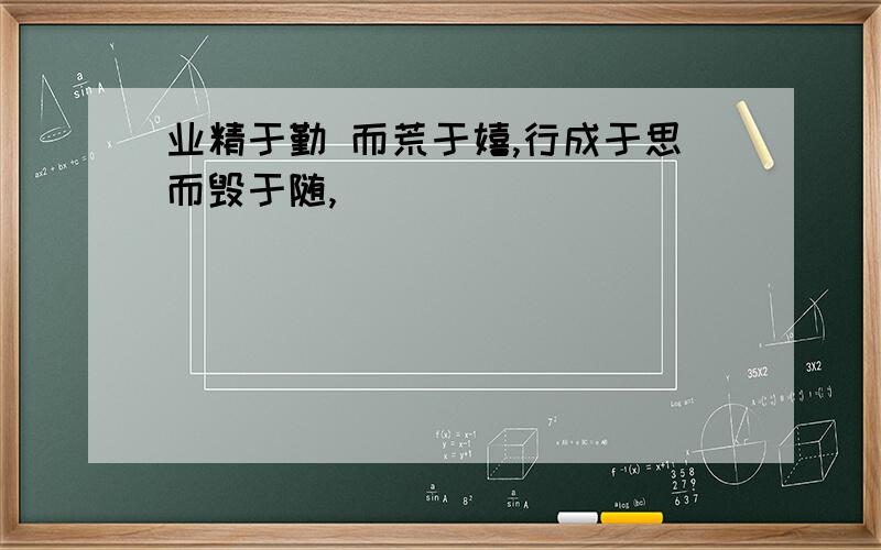 业精于勤 而荒于嬉,行成于思而毁于随,