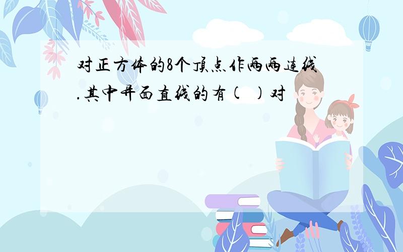 对正方体的8个顶点作两两连线.其中异面直线的有( )对