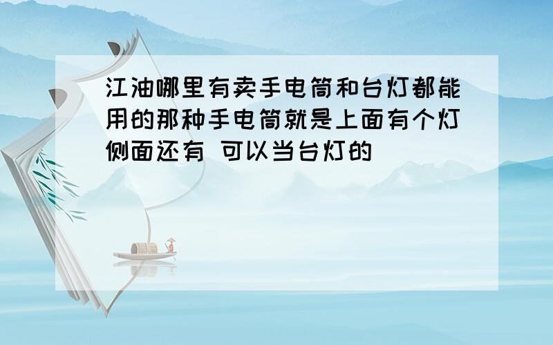 江油哪里有卖手电筒和台灯都能用的那种手电筒就是上面有个灯侧面还有 可以当台灯的