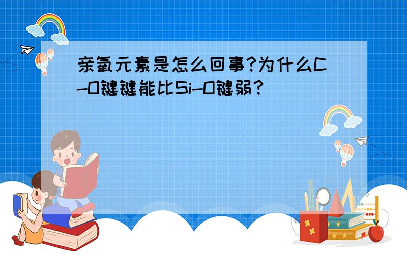 亲氧元素是怎么回事?为什么C-O键键能比Si-O键弱?