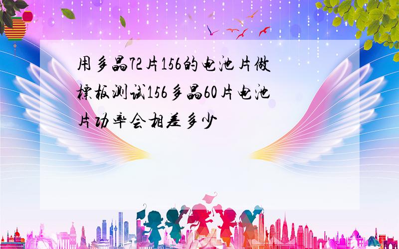 用多晶72片156的电池片做标板测试156多晶60片电池片功率会相差多少