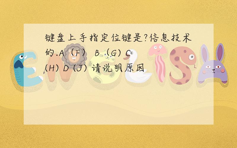 键盘上手指定位键是?信息技术的.A（F） B（G) C (H) D (J) 请说明原因