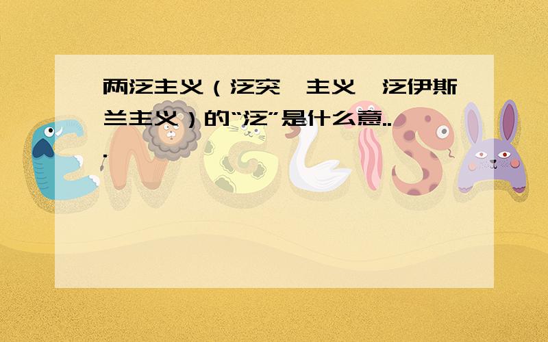 两泛主义（泛突厥主义、泛伊斯兰主义）的“泛”是什么意...