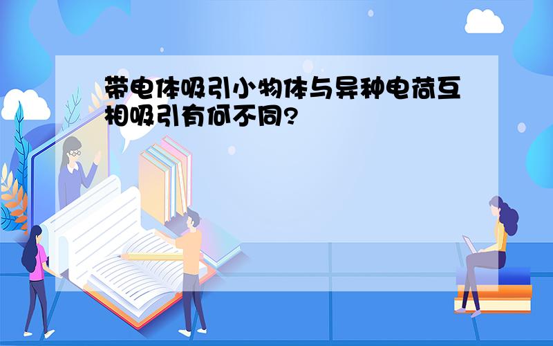 带电体吸引小物体与异种电荷互相吸引有何不同?