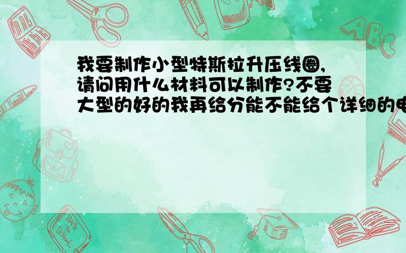 我要制作小型特斯拉升压线圈,请问用什么材料可以制作?不要大型的好的我再给分能不能给个详细的电路图而且放电距离只要20—30厘米就行了