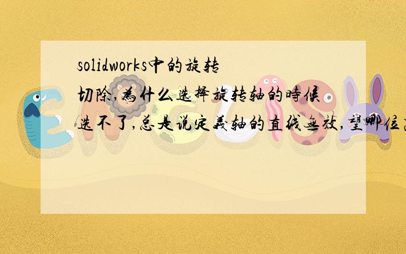 solidworks中的旋转切除,为什么选择旋转轴的时候选不了,总是说定义轴的直线无效,望哪位高手指点下,多选择另一与它垂直的轴却可以,那个不是我想要的结果,不知道是怎么回事,哪里出了问题