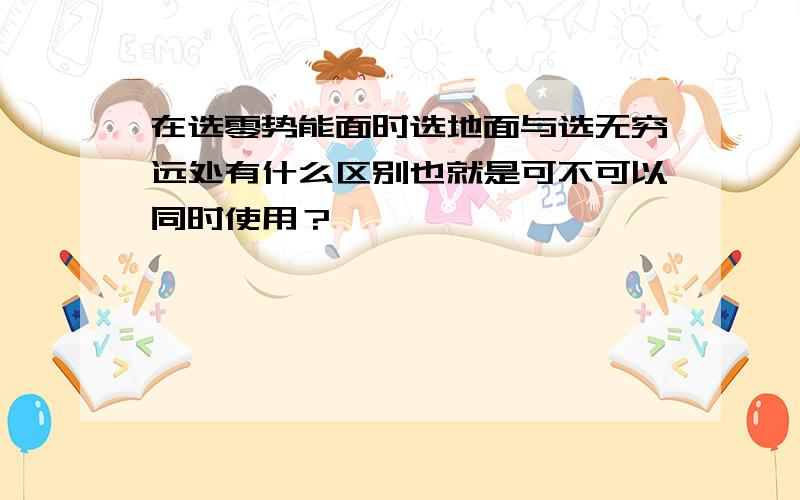 在选零势能面时选地面与选无穷远处有什么区别也就是可不可以同时使用？