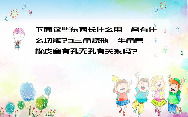 下面这些东西长什么用,各有什么功能?3三角烧瓶、牛角管,橡皮塞有孔无孔有关系吗?