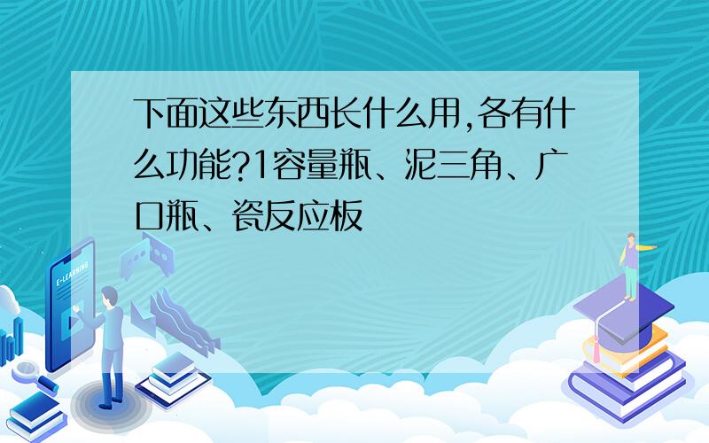 下面这些东西长什么用,各有什么功能?1容量瓶、泥三角、广口瓶、瓷反应板