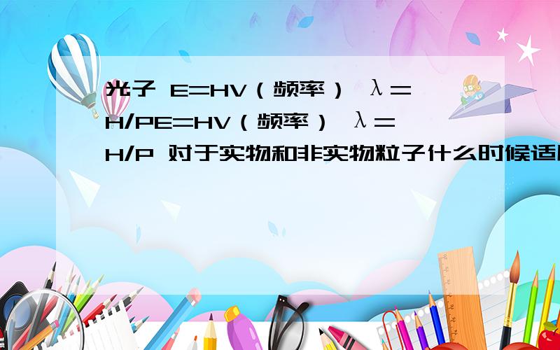 光子 E=HV（频率） λ=H/PE=HV（频率） λ=H/P 对于实物和非实物粒子什么时候适用