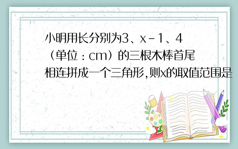 小明用长分别为3、x-1、4（单位：cm）的三根木棒首尾相连拼成一个三角形,则x的取值范围是（ ）A、2