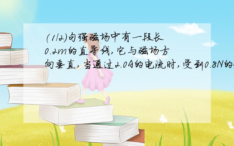 (1/2)句强磁场中有一段长0.2m的直导线,它与磁场方向垂直,当通过2.0A的电流时,受到0.8N的安培力,求...(1/2)句强磁场中有一段长0.2m的直导线,它与磁场方向垂直,当通过2.0A的电流时,受到0.8N的安培