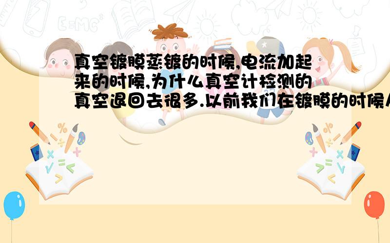 真空镀膜蒸镀的时候,电流加起来的时候,为什么真空计检测的真空退回去很多.以前我们在镀膜的时候从来没有出现过现在这个问题,以前电流加起来的时候真空计检测的真空退回去是有不过少