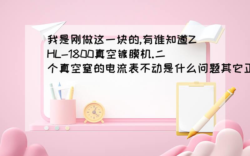 我是刚做这一块的,有谁知道ZHL-1800真空镀膜机.二个真空窒的电流表不动是什么问题其它正常可以镀的