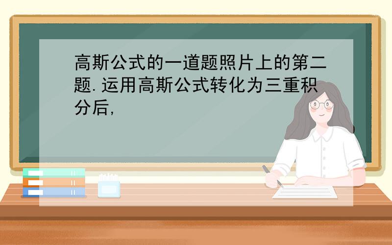 高斯公式的一道题照片上的第二题.运用高斯公式转化为三重积分后,