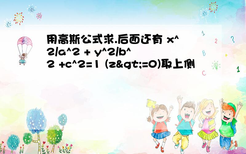 用高斯公式求.后面还有 x^2/a^2 + y^2/b^2 +c^2=1 (z>=0)取上侧